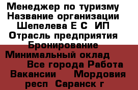 Менеджер по туризму › Название организации ­ Шепелева Е.С, ИП › Отрасль предприятия ­ Бронирование › Минимальный оклад ­ 30 000 - Все города Работа » Вакансии   . Мордовия респ.,Саранск г.